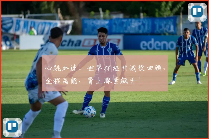 心跳加速！世界杯经典战役回顾，全程高能，肾上腺素飙升！