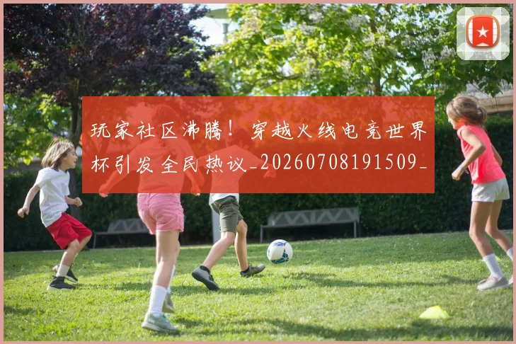 玩家社区沸腾！穿越火线电竞世界杯引发全民热议_20260708191509_20260803134348