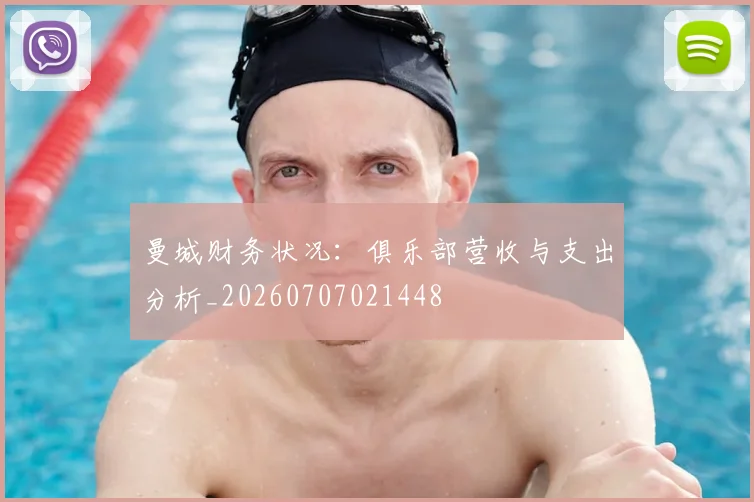 曼城财务状况：俱乐部营收与支出分析_20260707021448