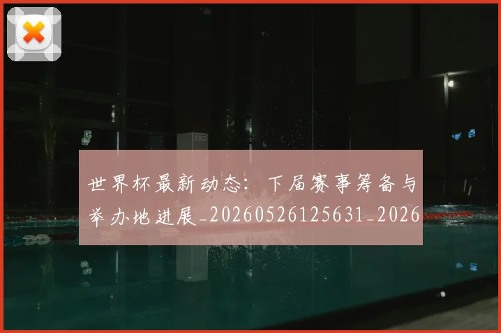 世界杯最新动态:下届赛事筹备与举办地进展_20260526125631_20260702173904_20260715190651