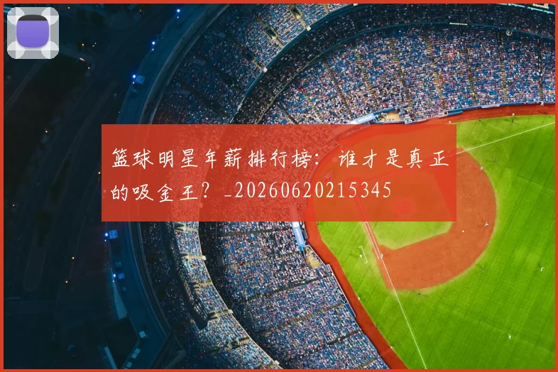 篮球明星年薪排行榜：谁才是真正的吸金王？_20260620215345