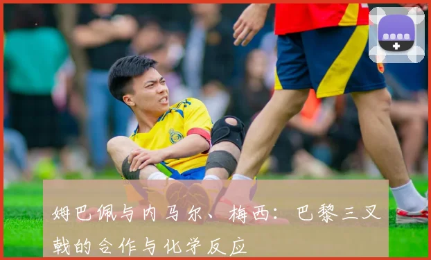 姆巴佩与内马尔、梅西:巴黎三叉戟的合作与化学反应