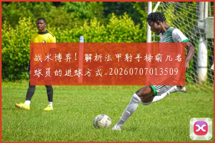 战术博弈！解析法甲射手榜前几名球员的进球方式_20260707013509