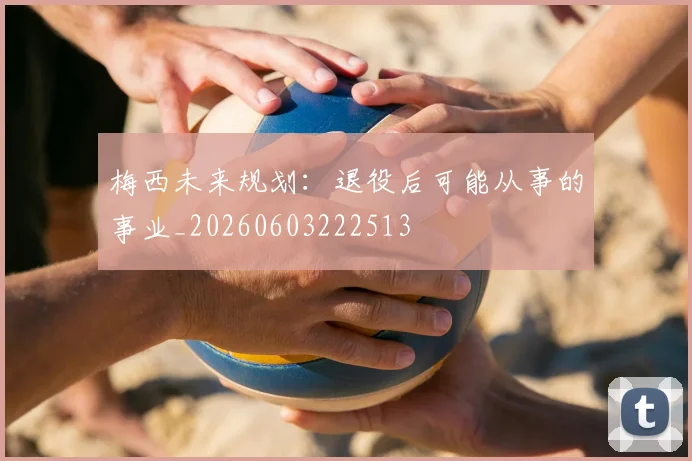梅西未来规划：退役后可能从事的事业_20260603222513