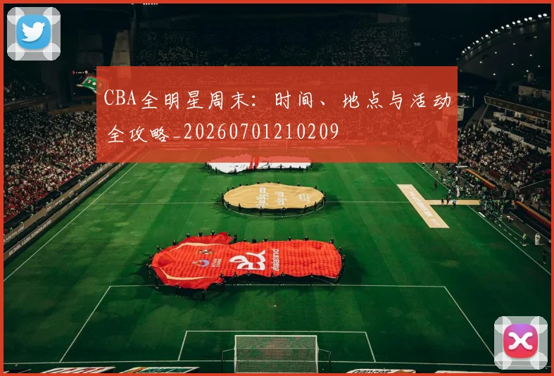 CBA全明星周末:时间、地点与活动全攻略_20260701210209