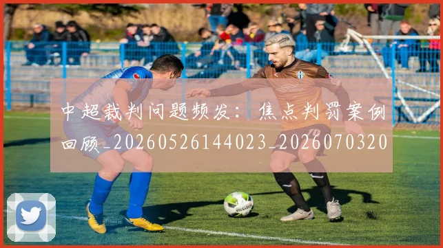 中超裁判问题频发:焦点判罚案例回顾_20260526144023_20260703205309