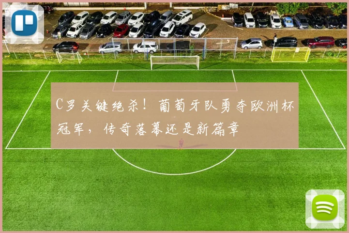 C罗关键绝杀!葡萄牙队勇夺欧洲杯冠军,传奇落幕还是新篇章