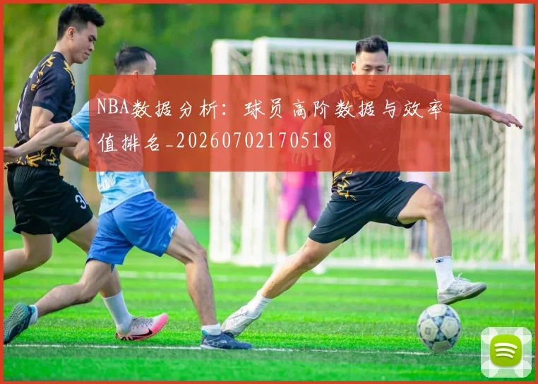 NBA数据分析：球员高阶数据与效率值排名_20260702170518