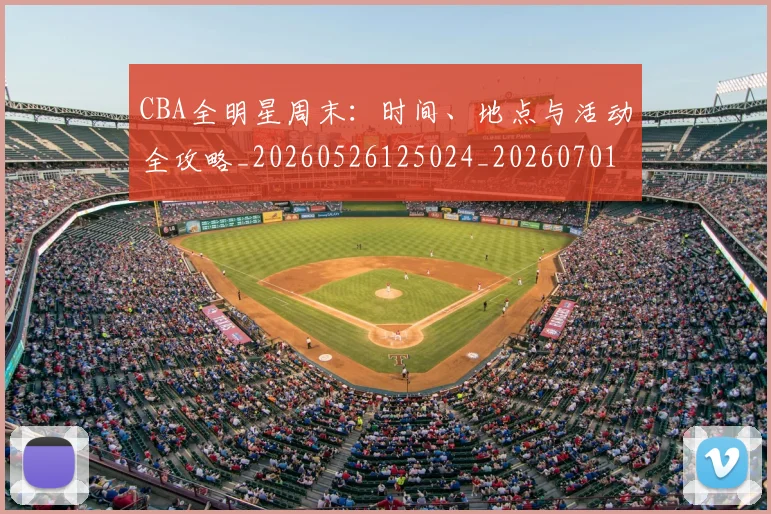 CBA全明星周末：时间、地点与活动全攻略_20260526125024_20260701210211_20260712043750