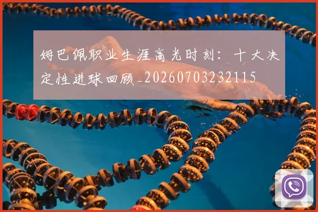姆巴佩职业生涯高光时刻：十大决定性进球回顾_20260703232115