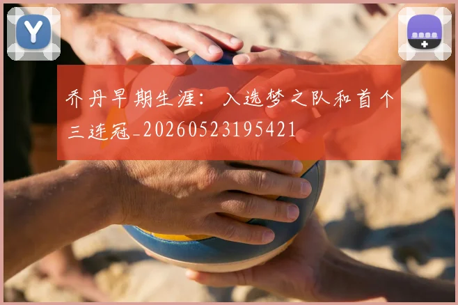 乔丹早期生涯：入选梦之队和首个三连冠_20260523195421