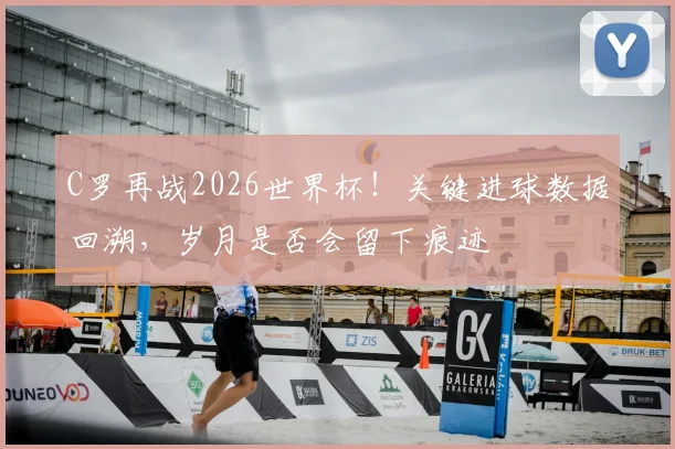 C罗再战2026世界杯！关键进球数据回溯，岁月是否会留下痕迹