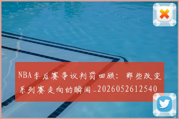 NBA季后赛争议判罚回顾：那些改变系列赛走向的瞬间_20260526125403_20260701215628_20260714210338