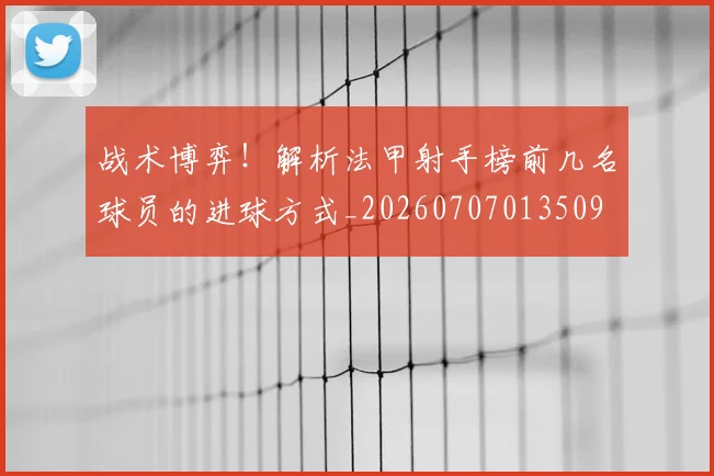 战术博弈!解析法甲射手榜前几名球员的进球方式_20260707013509