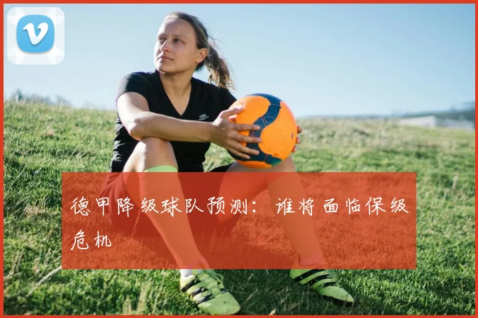 德甲降级球队预测：谁将面临保级危机