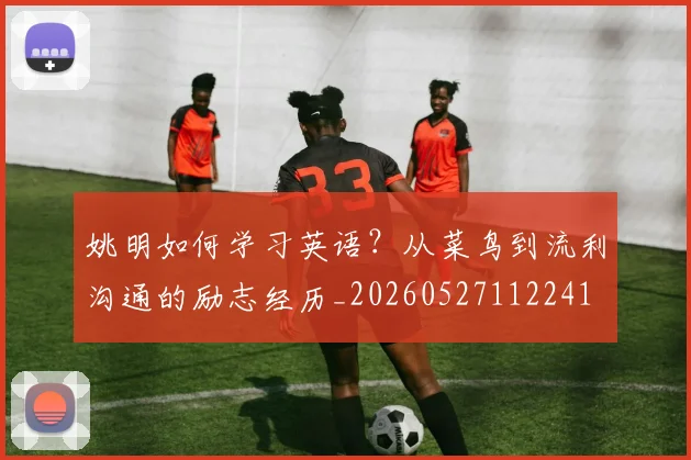 姚明如何学习英语？从菜鸟到流利沟通的励志经历_20260527112241