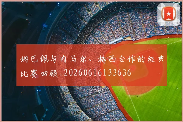 姆巴佩与内马尔、梅西合作的经典比赛回顾_20260616133636