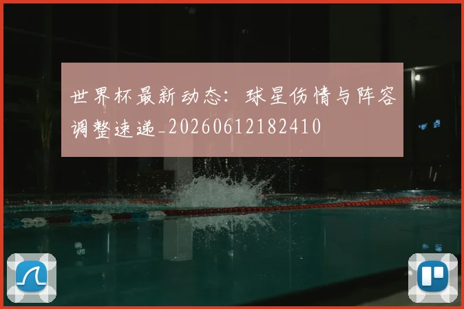 世界杯最新动态：球星伤情与阵容调整速递_20260612182410