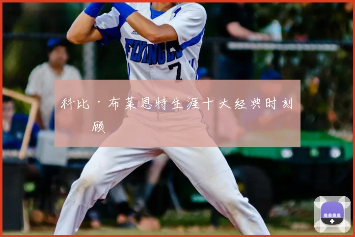 科比·布莱恩特生涯十大经典时刻回顾