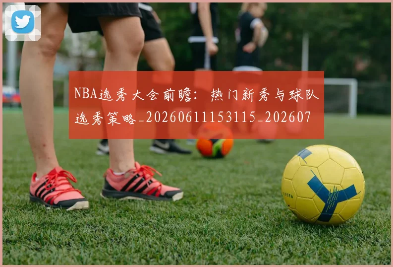 NBA选秀大会前瞻:热门新秀与球队选秀策略_20260611153115_20260702171606