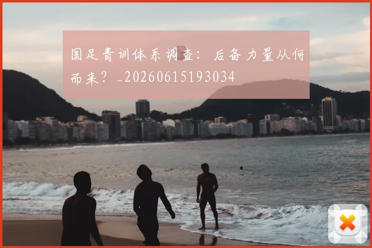 国足青训体系调查:后备力量从何而来?_20260615193034