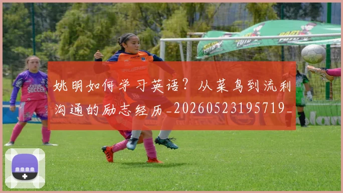 姚明如何学习英语？从菜鸟到流利沟通的励志经历_20260523195719_20260703232715_20260720191723