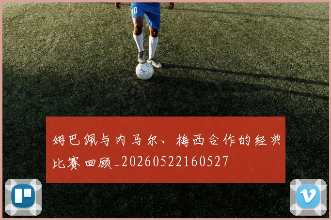 姆巴佩与内马尔、梅西合作的经典比赛回顾_20260522160527