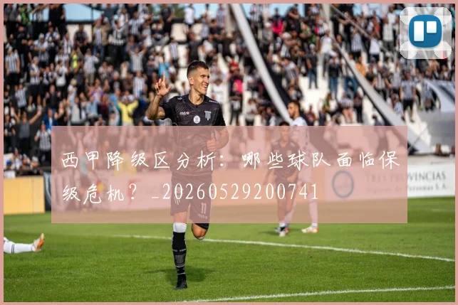 西甲降级区分析：哪些球队面临保级危机？_20260529200741