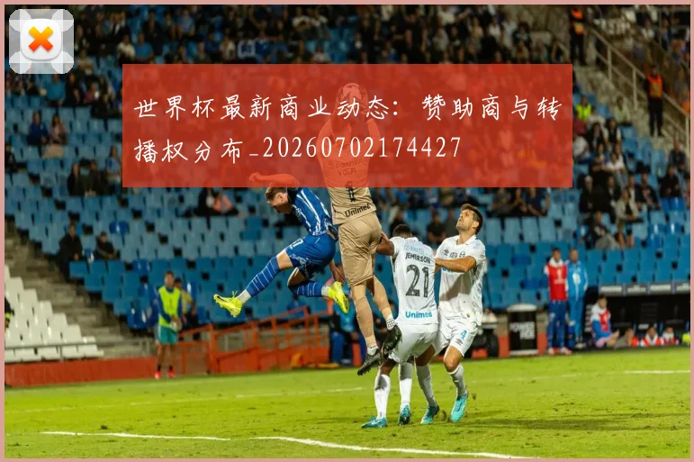 世界杯最新商业动态:赞助商与转播权分布_20260702174427