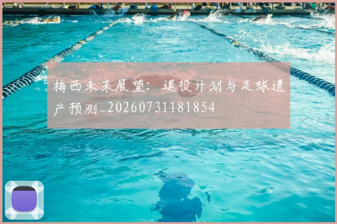梅西未来展望：退役计划与足球遗产预测_20260731181854