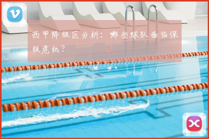西甲降级区分析:哪些球队面临保级危机?