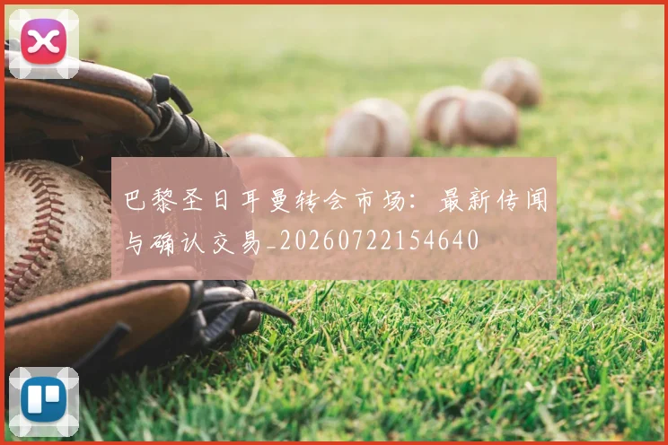 巴黎圣日耳曼转会市场：最新传闻与确认交易_20260722154640