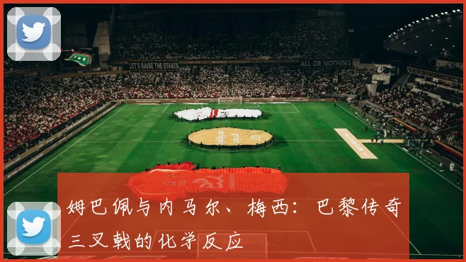 姆巴佩与内马尔、梅西：巴黎传奇三叉戟的化学反应