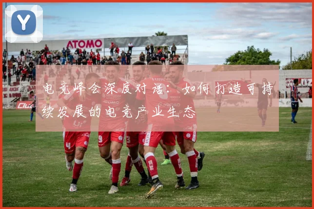 电竞峰会深度对话：如何打造可持续发展的电竞产业生态