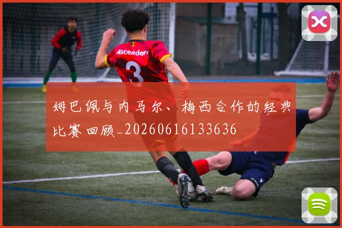 姆巴佩与内马尔、梅西合作的经典比赛回顾_20260616133636