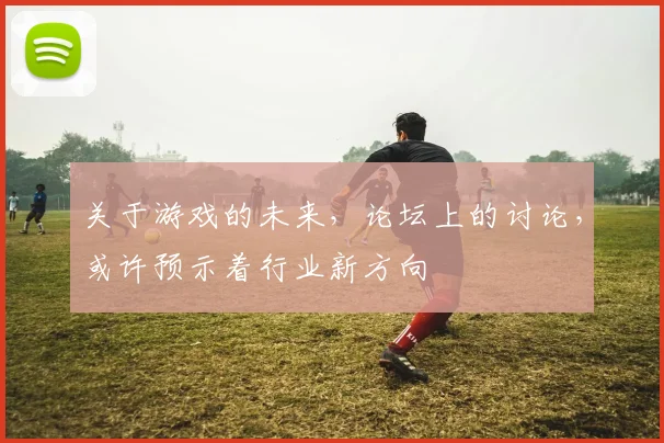 关于游戏的未来，论坛上的讨论，或许预示着行业新方向