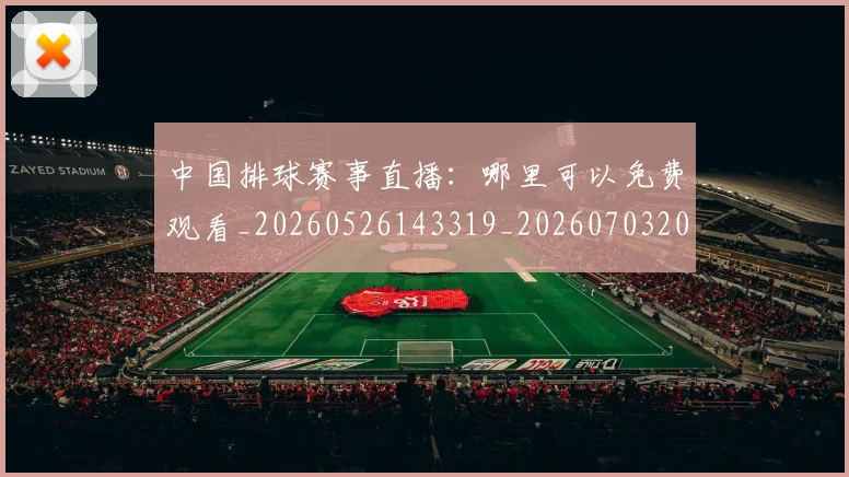 中国排球赛事直播：哪里可以免费观看_20260526143319_20260703202920_20260717234712