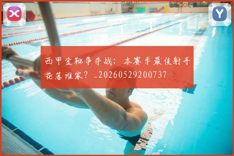 西甲金靴争夺战:本赛季最佳射手花落谁家?_20260529200737