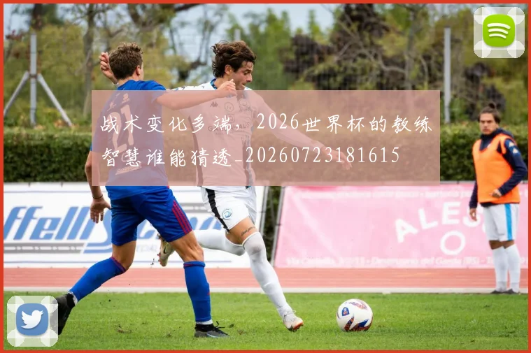 战术变化多端，2026世界杯的教练智慧谁能猜透_20260723181615