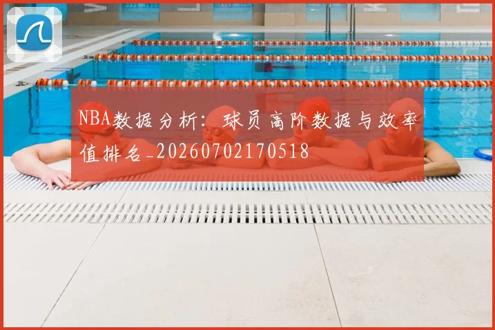 NBA数据分析：球员高阶数据与效率值排名_20260702170518