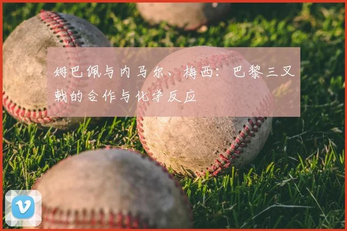 姆巴佩与内马尔、梅西：巴黎三叉戟的合作与化学反应