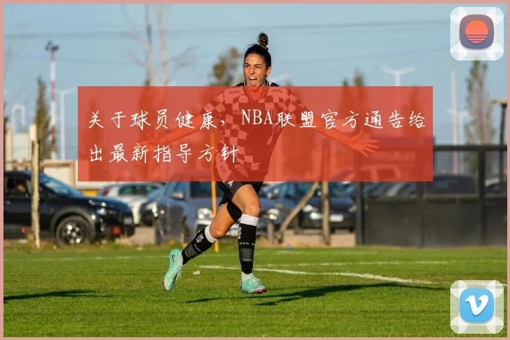 关于球员健康，NBA联盟官方通告给出最新指导方针