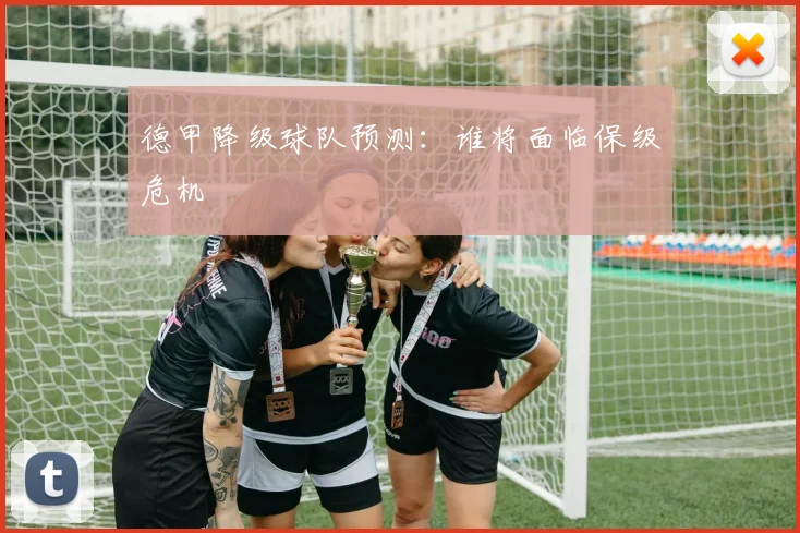 德甲降级球队预测：谁将面临保级危机