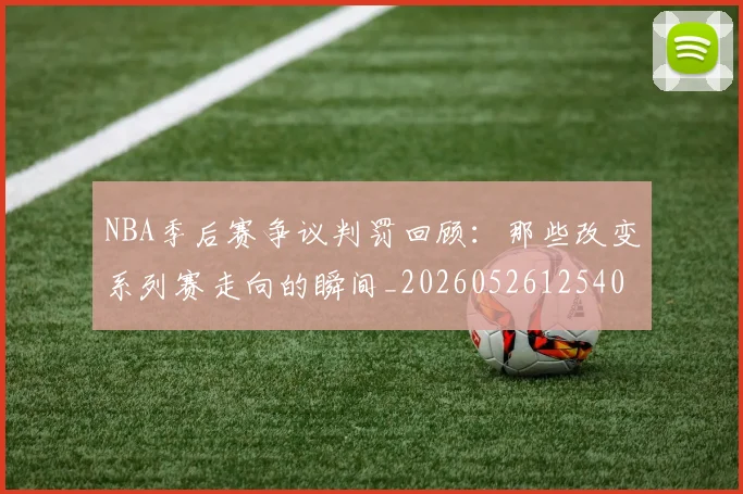 NBA季后赛争议判罚回顾：那些改变系列赛走向的瞬间_20260526125403_20260701215628_20260714210338