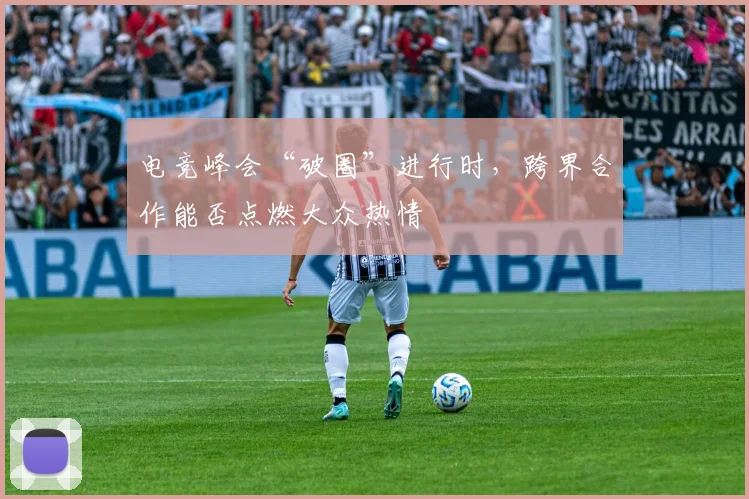 电竞峰会“破圈”进行时，跨界合作能否点燃大众热情