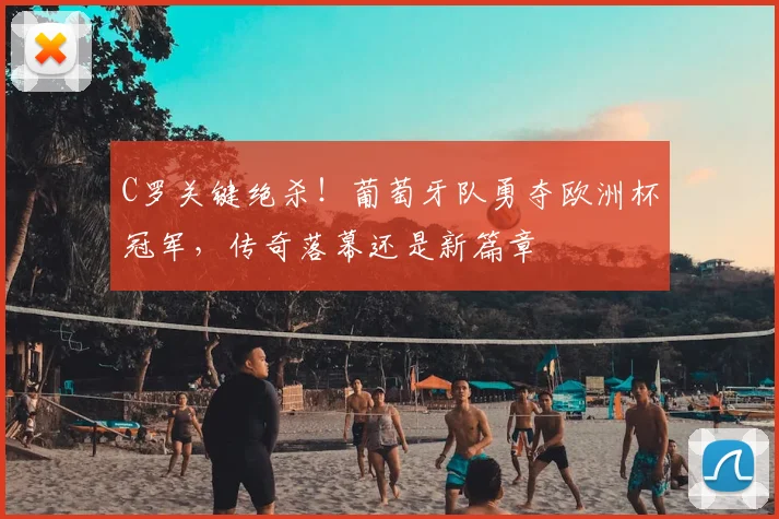 C罗关键绝杀！葡萄牙队勇夺欧洲杯冠军，传奇落幕还是新篇章