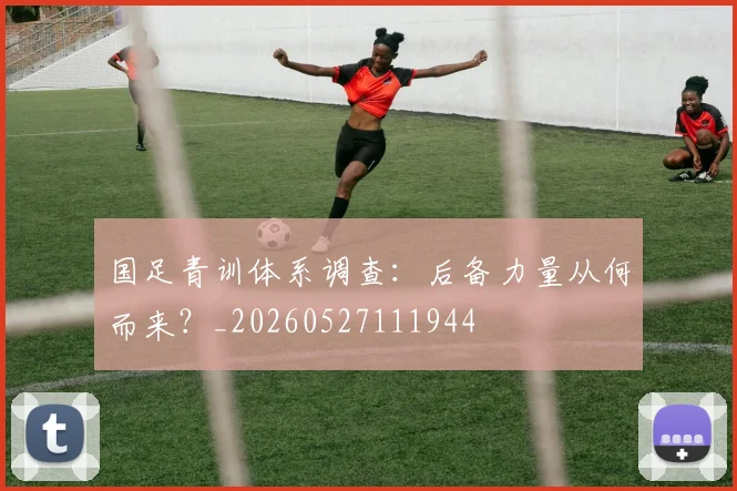 国足青训体系调查：后备力量从何而来？_20260527111944