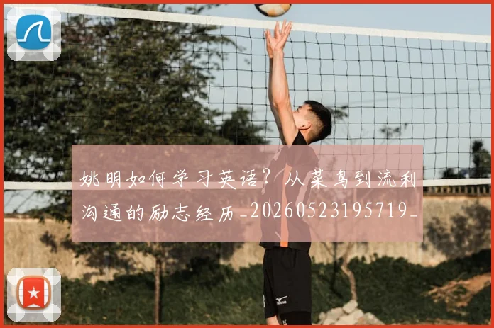 姚明如何学习英语？从菜鸟到流利沟通的励志经历_20260523195719_20260703232715_20260720191723