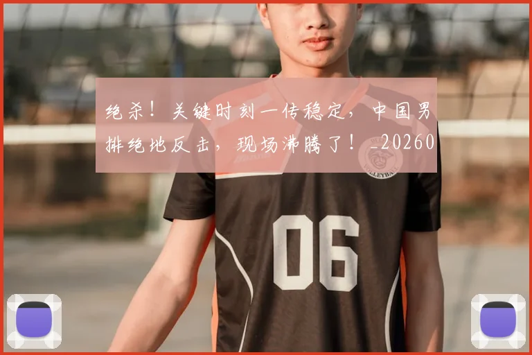 绝杀!关键时刻一传稳定,中国男排绝地反击,现场沸腾了!_20260708201401_20260803142907