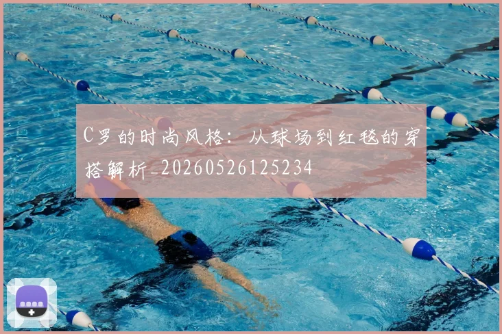 C罗的时尚风格：从球场到红毯的穿搭解析_20260526125234